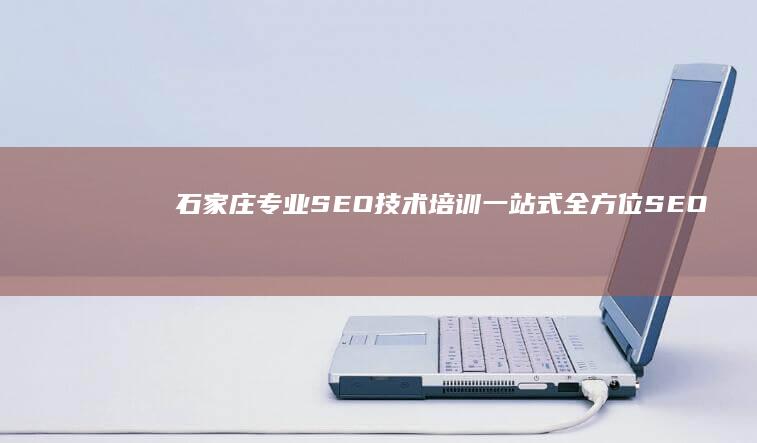 石家庄专业SEO技术培训：一站式全方位SEO培训机构